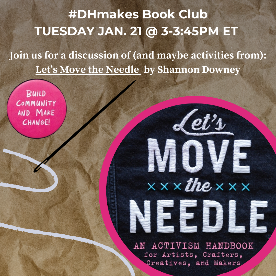 Graphic showing part of the cover of "Let's move the needle: an activism handbook for artsists, crafts, creatives, and makers" by Shannon Downey. The graphic also says "#DHmakes Book Club, Tuesday Jan. 21 at 3-3:45pm ET. Join us for a discussion of (and maybe activities from) "Let's Move the Needle" by Shannon Downey." A pink circle adds the text "Build community and make change!"